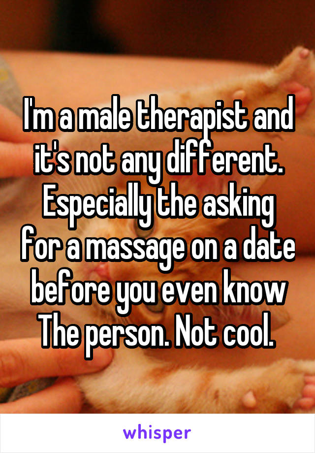 I'm a male therapist and it's not any different. Especially the asking for a massage on a date before you even know The person. Not cool. 