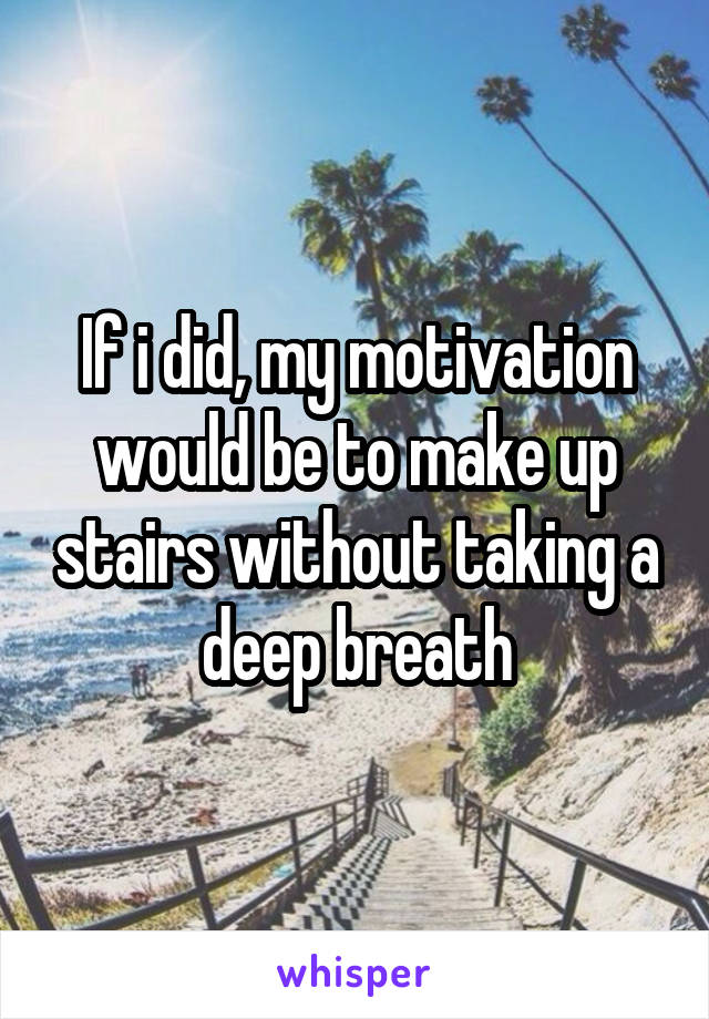 If i did, my motivation would be to make up stairs without taking a deep breath