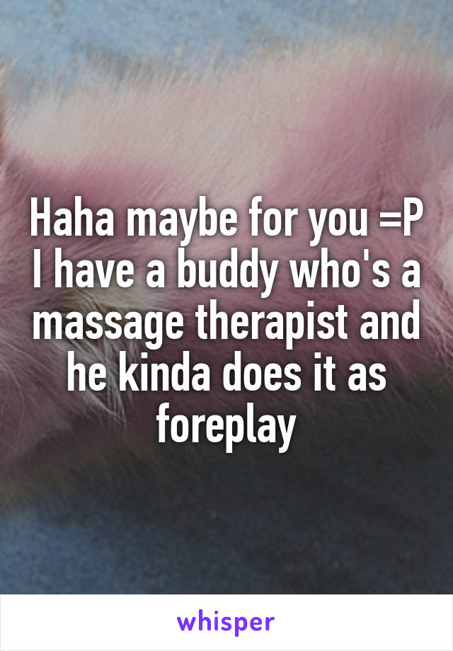 Haha maybe for you =P I have a buddy who's a massage therapist and he kinda does it as foreplay