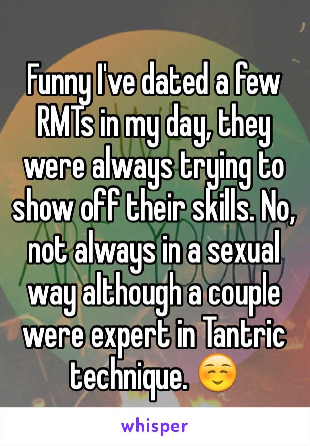 Funny I've dated a few RMTs in my day, they were always trying to show off their skills. No, not always in a sexual way although a couple were expert in Tantric technique. ☺️