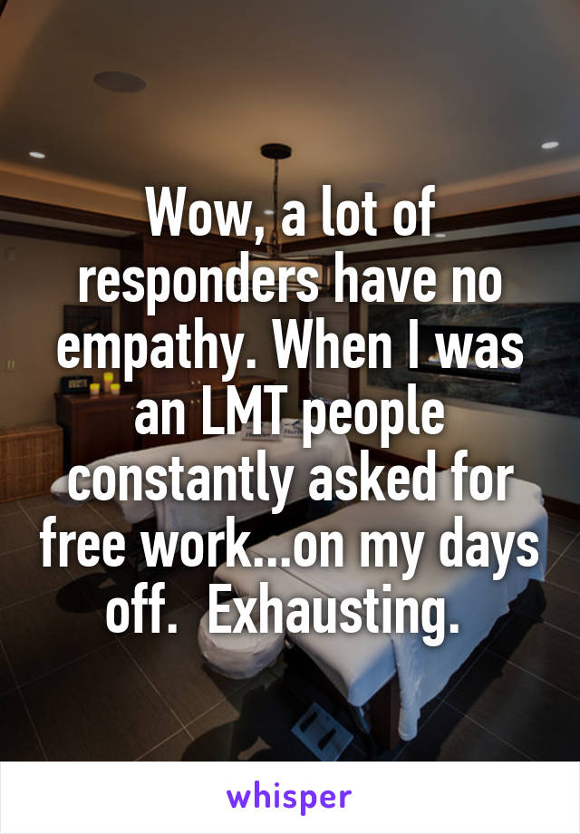 Wow, a lot of responders have no empathy. When I was an LMT people constantly asked for free work...on my days off.  Exhausting. 