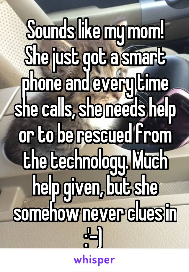 Sounds like my mom!
She just got a smart phone and every time she calls, she needs help or to be rescued from the technology. Much help given, but she somehow never clues in :'-) 