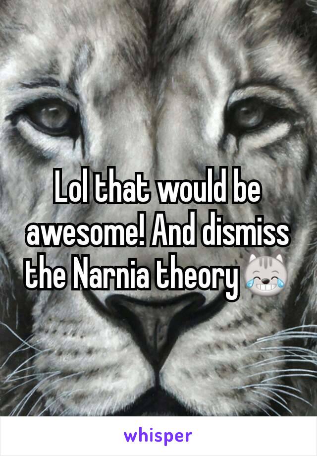 Lol that would be awesome! And dismiss the Narnia theory😹