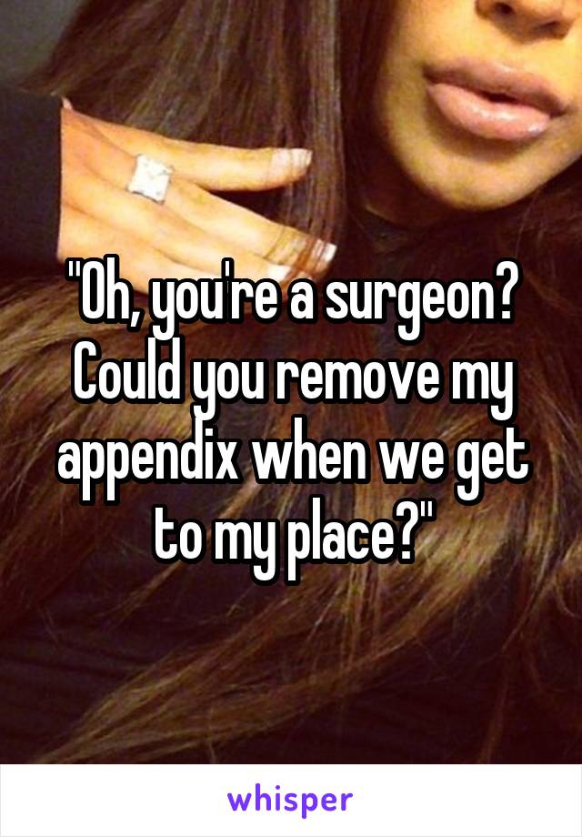 "Oh, you're a surgeon? Could you remove my appendix when we get to my place?"