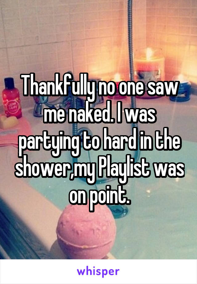 Thankfully no one saw me naked. I was partying to hard in the shower,my Playlist was on point.