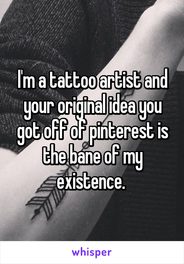 I'm a tattoo artist and your original idea you got off of pinterest is the bane of my existence. 