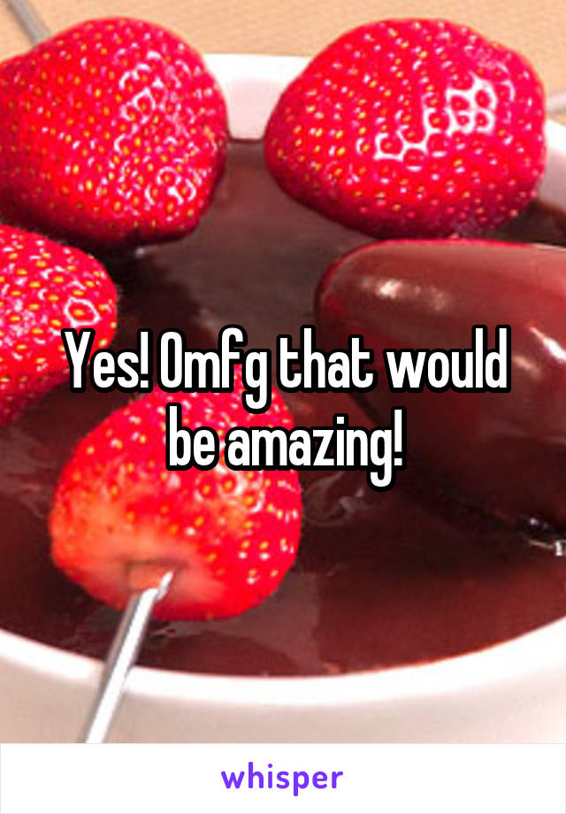 Yes! Omfg that would be amazing!