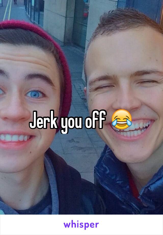 Jerk you off 😂