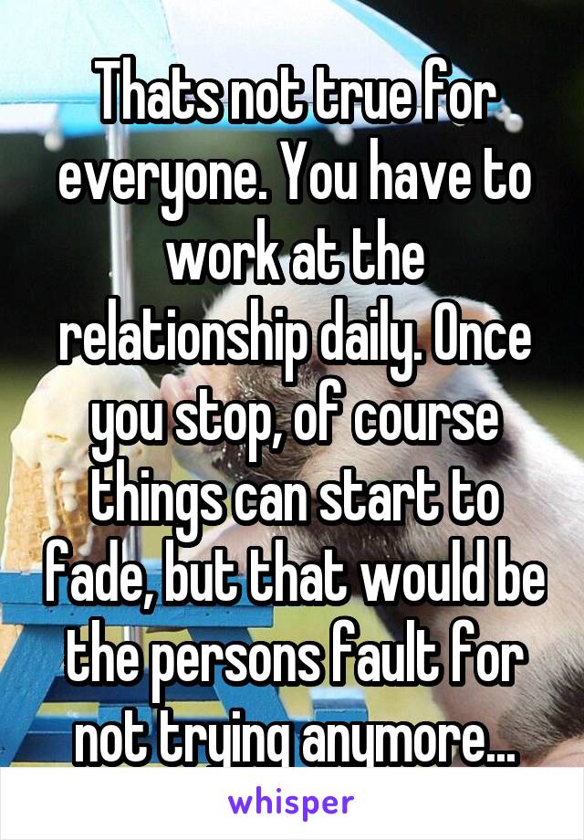 Thats not true for everyone. You have to work at the relationship daily. Once you stop, of course things can start to fade, but that would be the persons fault for not trying anymore...