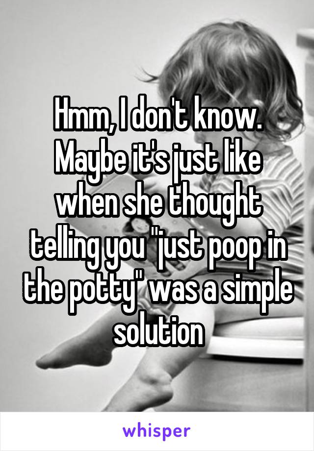 Hmm, I don't know. Maybe it's just like when she thought telling you "just poop in the potty" was a simple solution