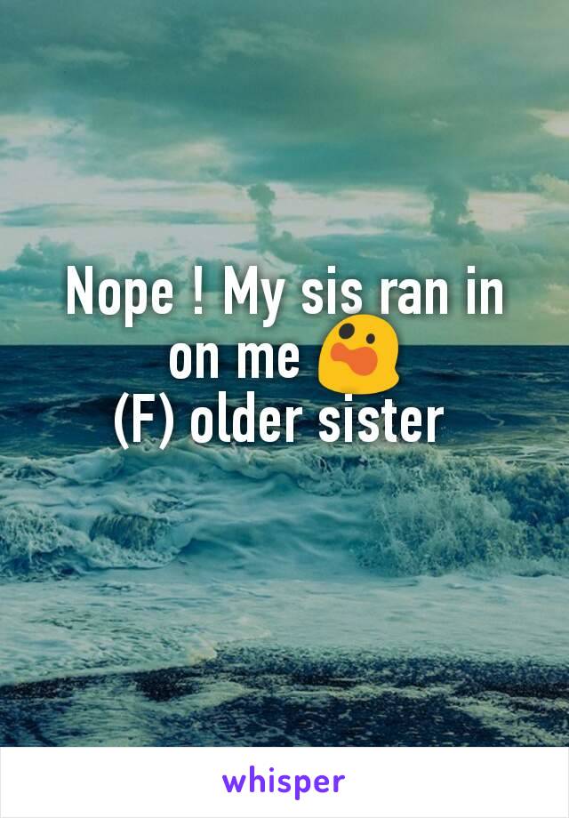 Nope ! My sis ran in on me 😲
(F) older sister 