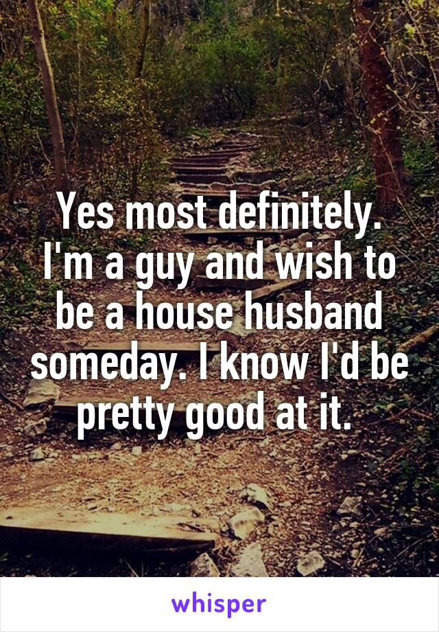 Yes most definitely. I'm a guy and wish to be a house husband someday. I know I'd be pretty good at it. 