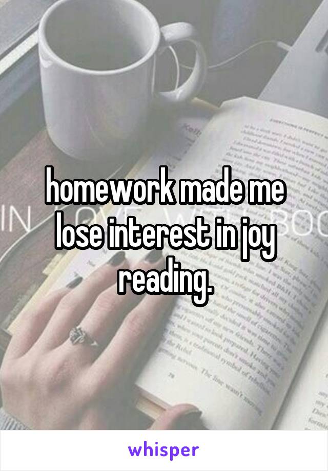 homework made me lose interest in joy reading.