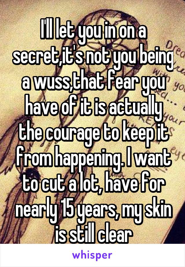 I'll let you in on a secret,it's not you being a wuss,that fear you have of it is actually the courage to keep it from happening. I want to cut a lot, have for nearly 15 years, my skin is still clear