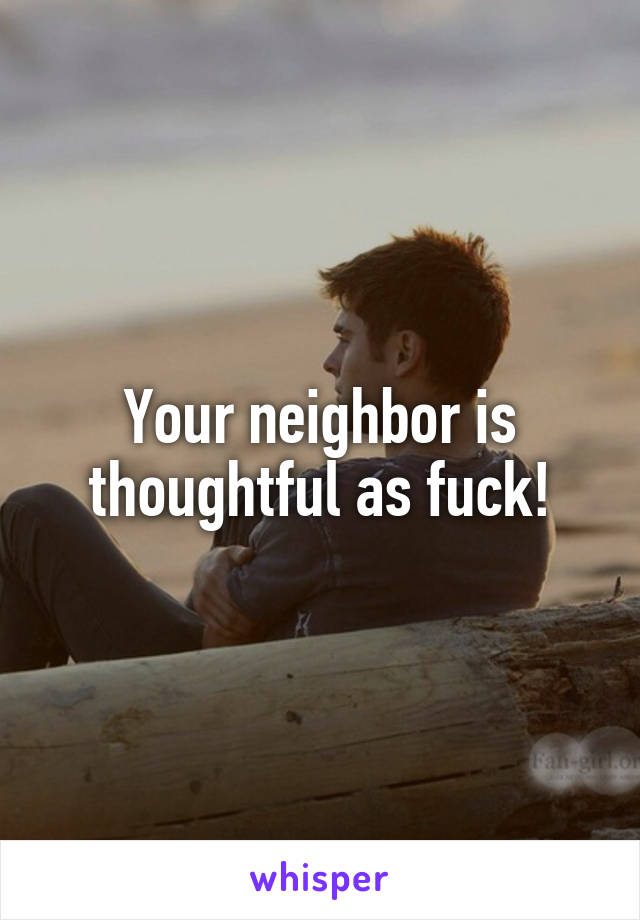 Your neighbor is thoughtful as fuck!