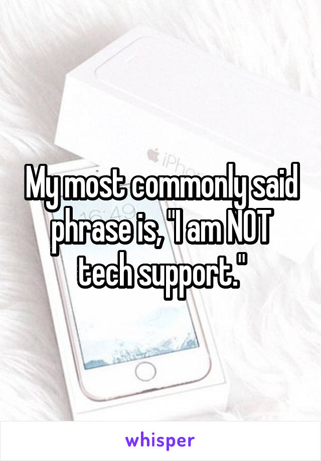 My most commonly said phrase is, "I am NOT tech support."