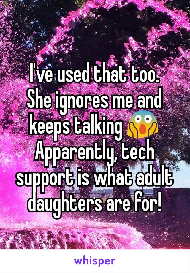 I've used that too.
She ignores me and keeps talking 😱
Apparently, tech support is what adult daughters are for!