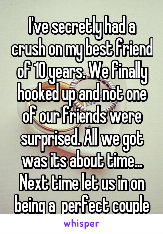 I've secretly had a crush on my best friend of 10 years. We finally hooked up and not one of our friends were surprised. All we got was its about time... Next time let us in on being a  perfect couple