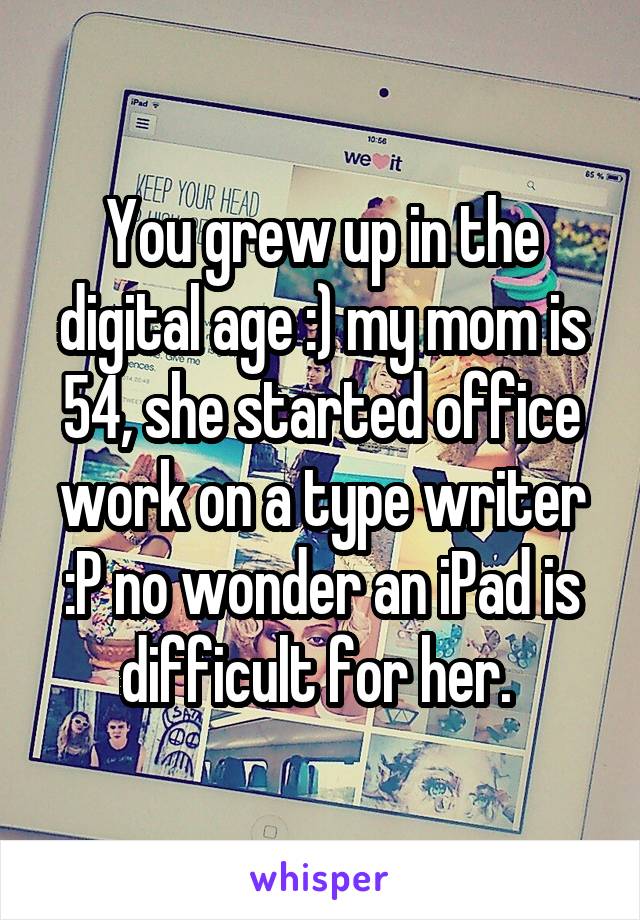 You grew up in the digital age :) my mom is 54, she started office work on a type writer :P no wonder an iPad is difficult for her. 