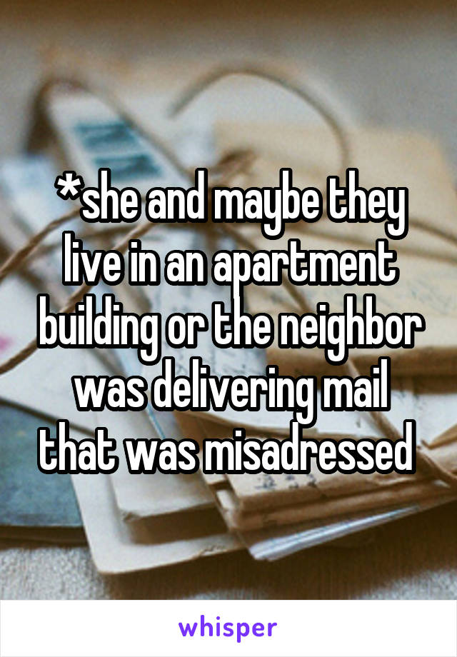 *she and maybe they live in an apartment building or the neighbor was delivering mail that was misadressed 