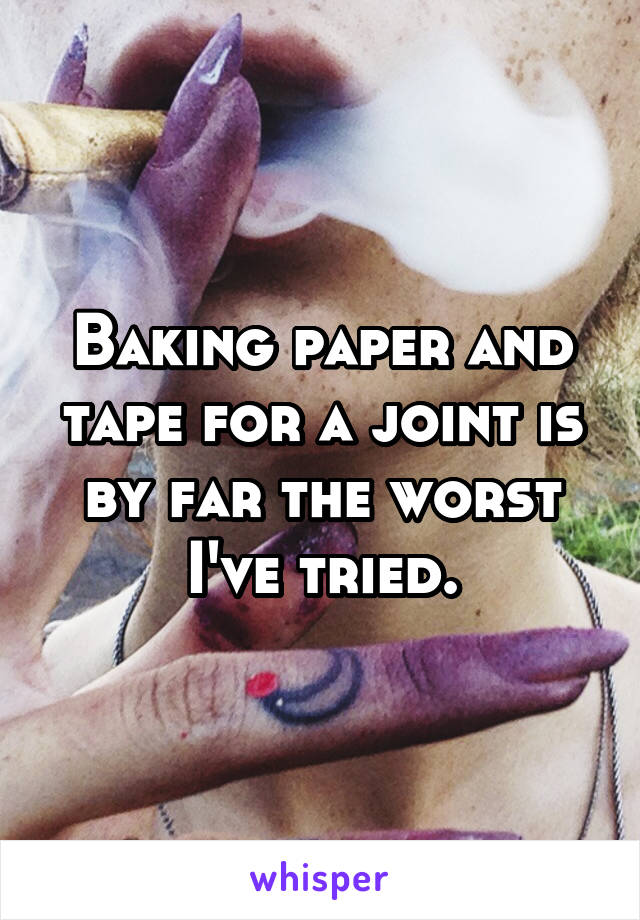 Baking paper and tape for a joint is by far the worst I've tried.