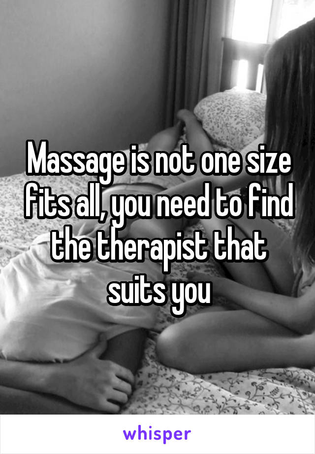 Massage is not one size fits all, you need to find the therapist that suits you