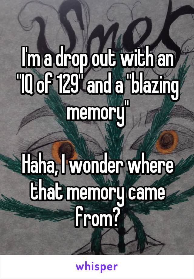 I'm a drop out with an "IQ of 129" and a "blazing memory"

Haha, I wonder where that memory came from?