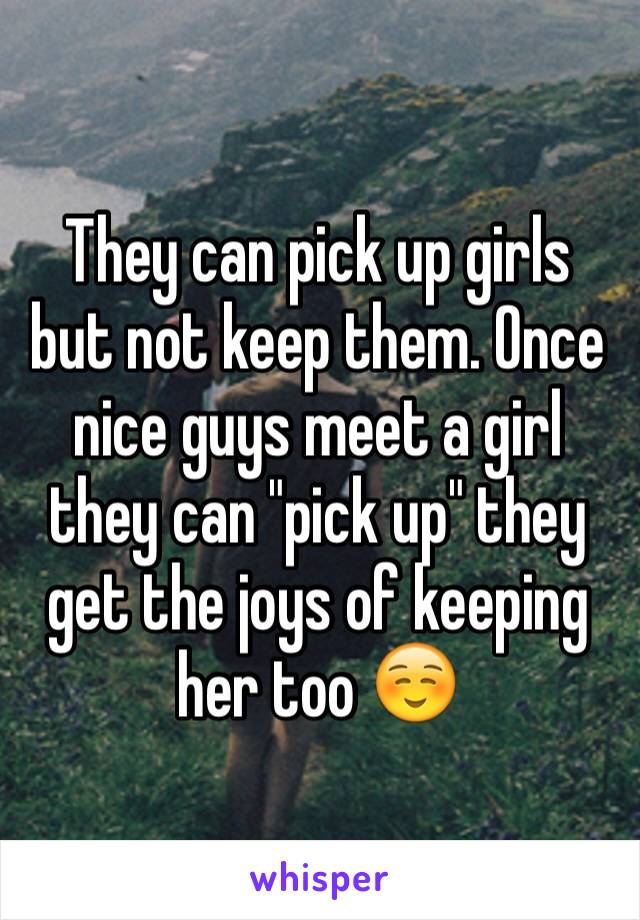 They can pick up girls but not keep them. Once nice guys meet a girl they can "pick up" they get the joys of keeping her too ☺️