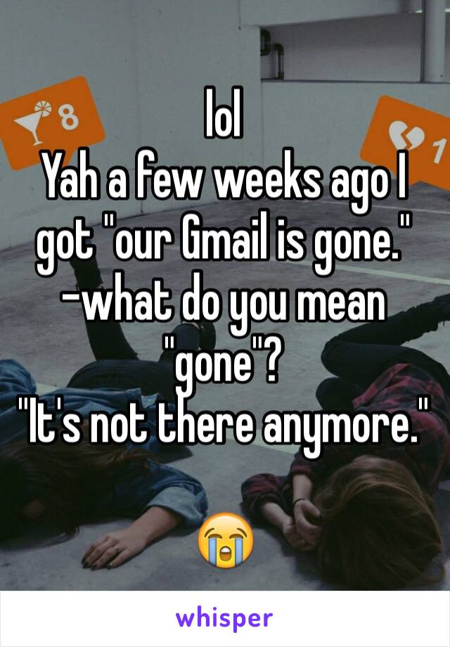 lol
Yah a few weeks ago I got "our Gmail is gone."
-what do you mean "gone"?
"It's not there anymore."

😭