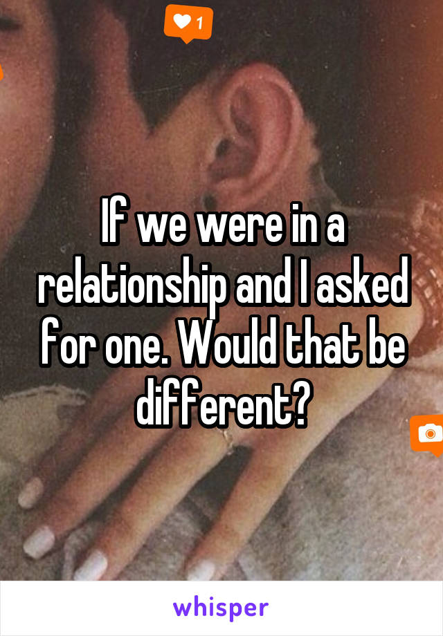 If we were in a relationship and I asked for one. Would that be different?