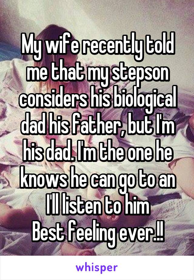 My wife recently told me that my stepson considers his biological dad his father, but I'm his dad. I'm the one he knows he can go to an I'll listen to him
Best feeling ever.!!
