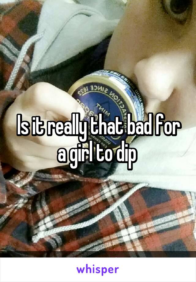 Is it really that bad for a girl to dip 