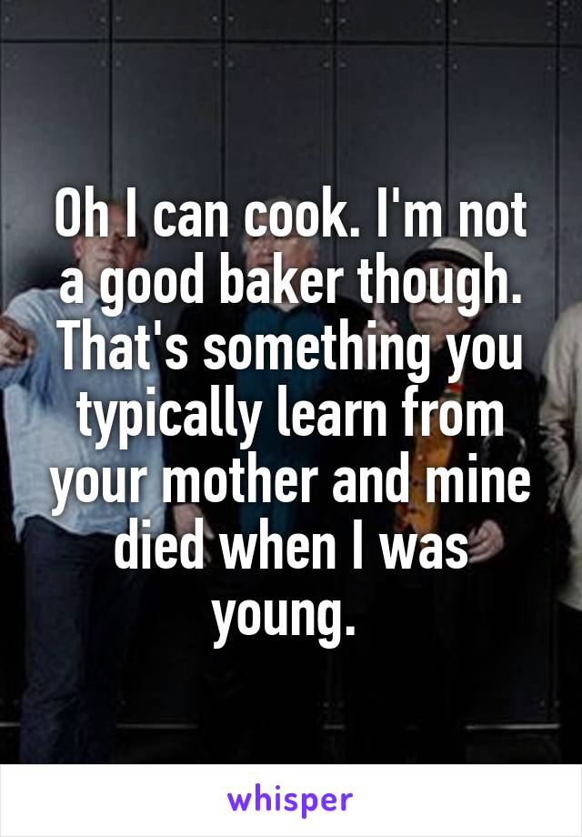 Oh I can cook. I'm not a good baker though. That's something you typically learn from your mother and mine died when I was young. 