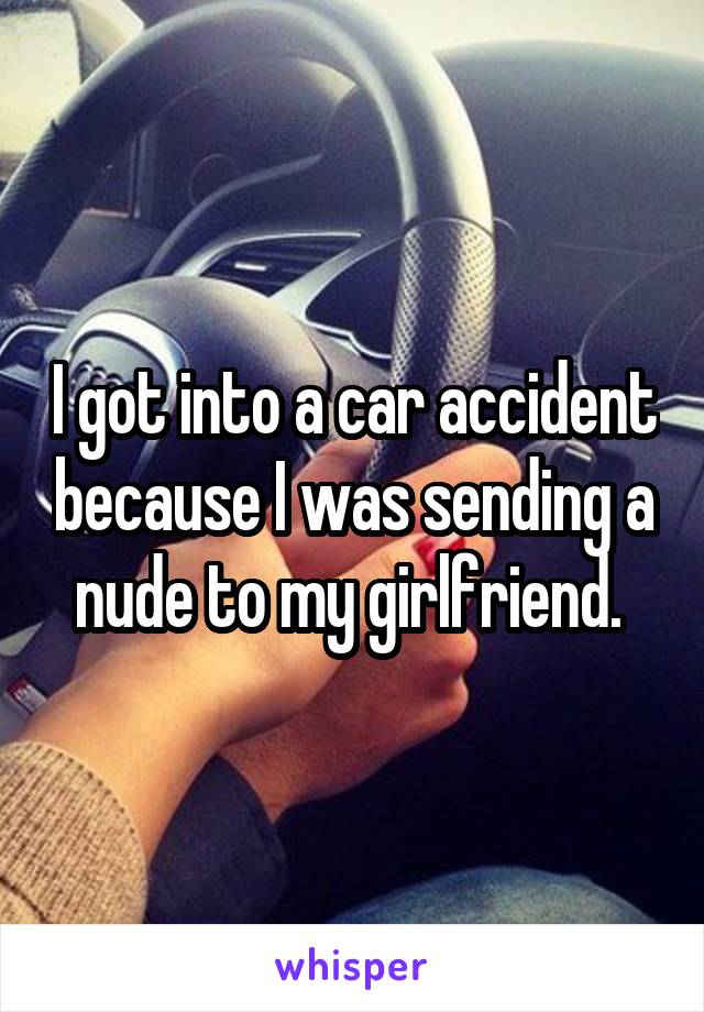 I got into a car accident because I was sending a nude to my girlfriend. 