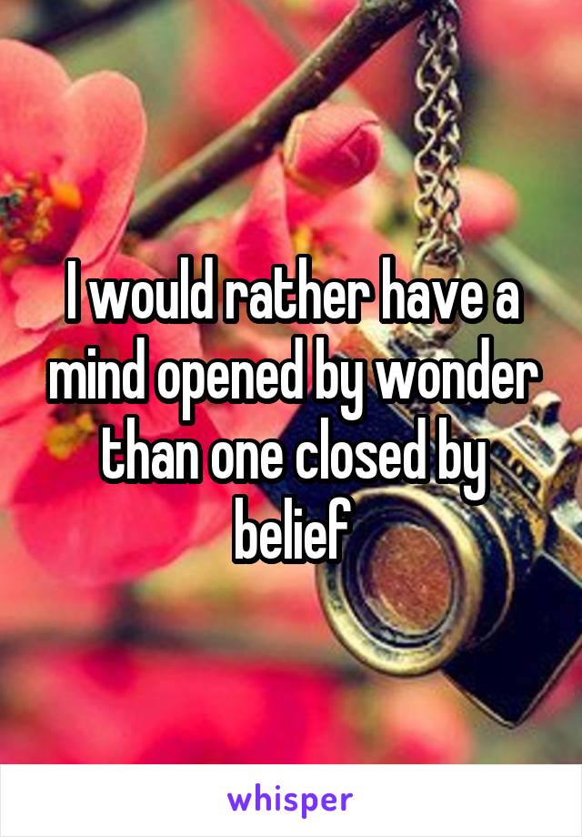I would rather have a mind opened by wonder than one closed by belief