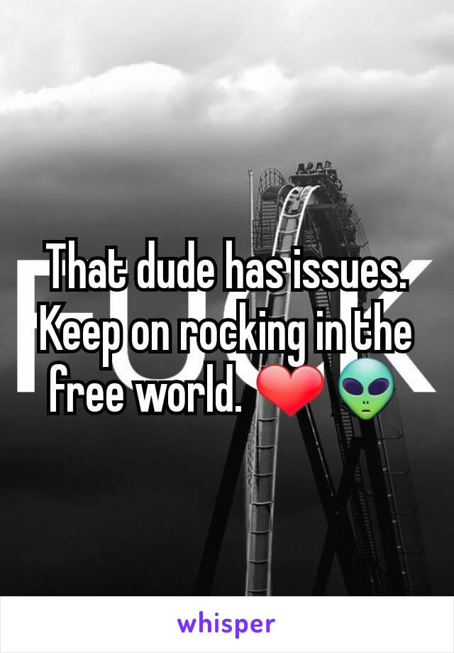 That dude has issues. Keep on rocking in the free world. ❤👽