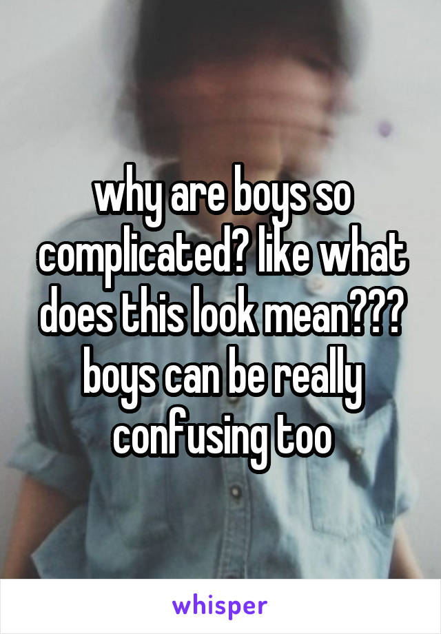 why are boys so complicated? like what does this look mean??? boys can be really confusing too