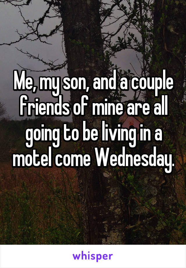 Me, my son, and a couple friends of mine are all going to be living in a motel come Wednesday. 
