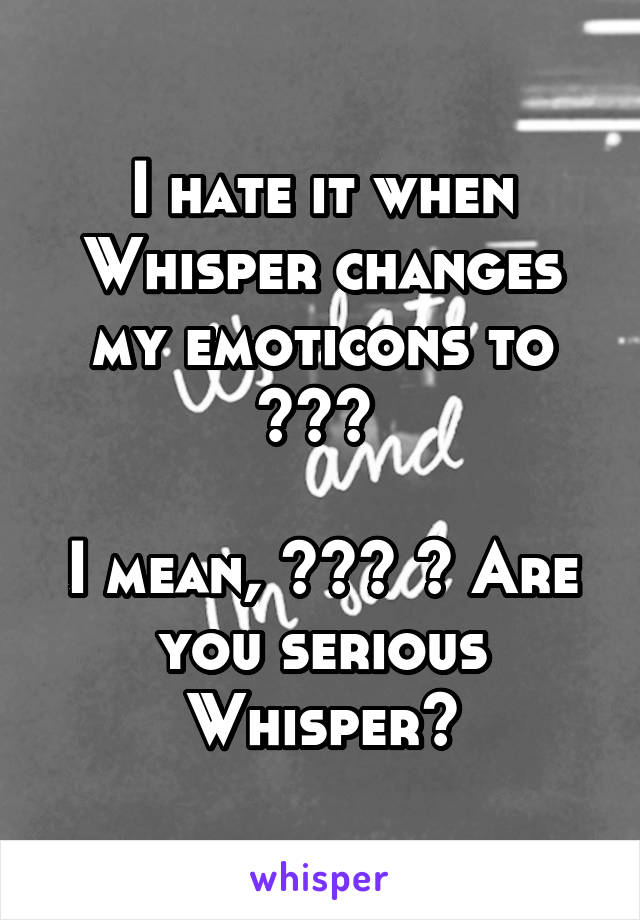 I hate it when Whisper changes my emoticons to ??? 

I mean, ??? ? Are you serious Whisper?