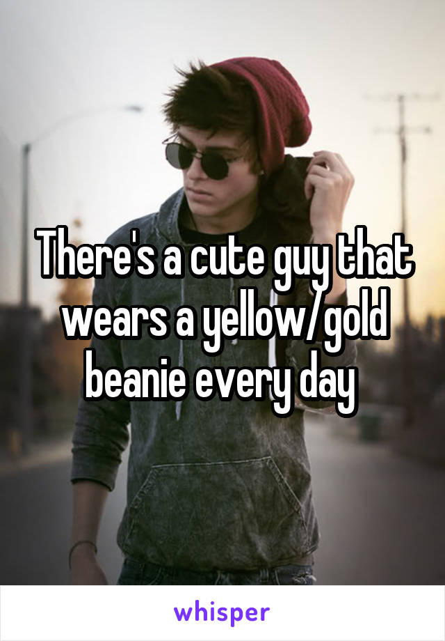 There's a cute guy that wears a yellow/gold beanie every day 