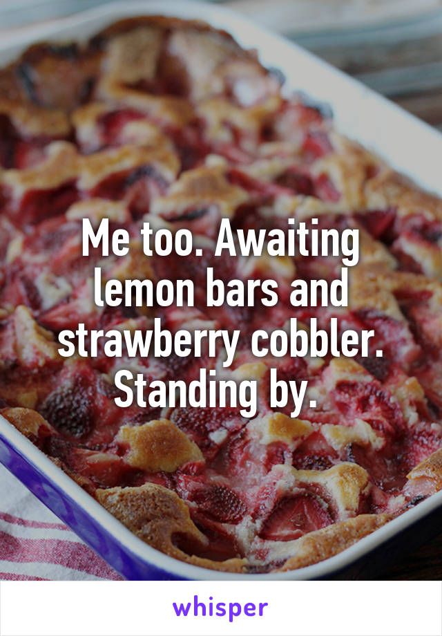 Me too. Awaiting lemon bars and strawberry cobbler. Standing by. 