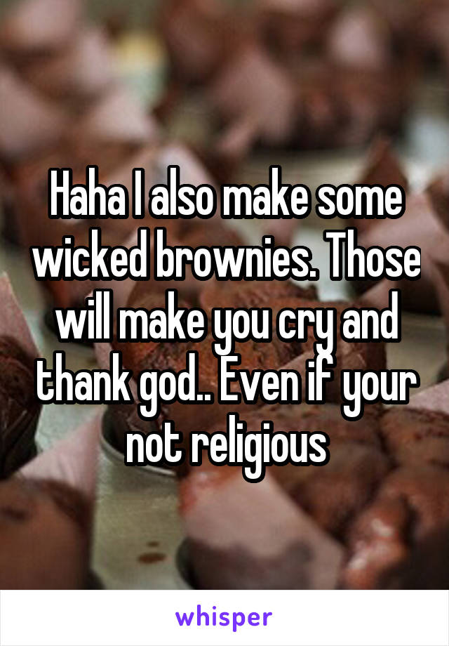 Haha I also make some wicked brownies. Those will make you cry and thank god.. Even if your not religious