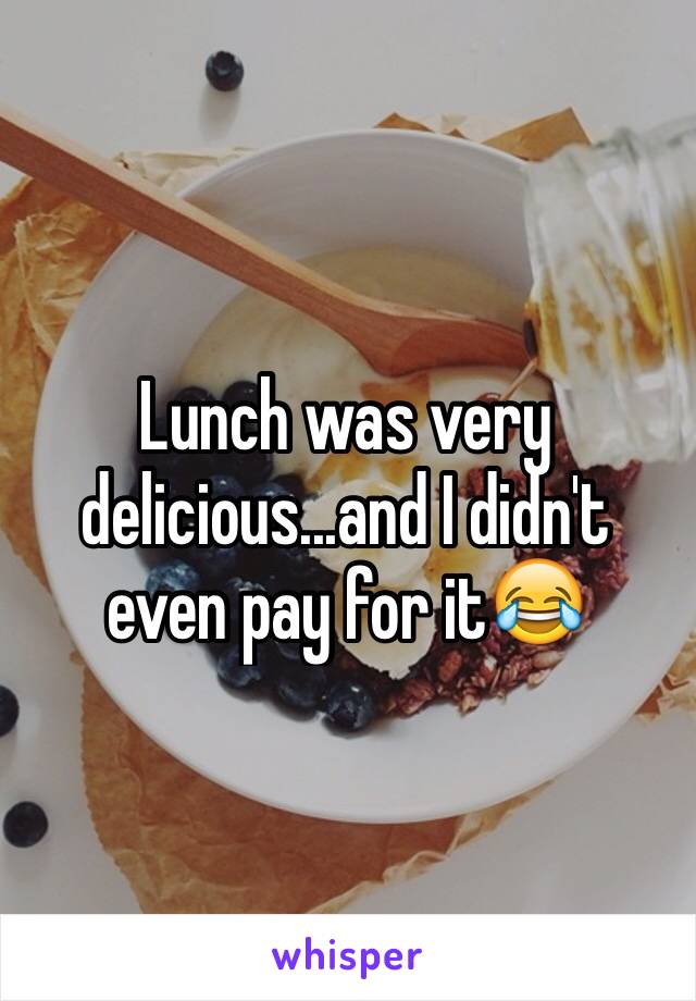 Lunch was very delicious...and I didn't even pay for it😂