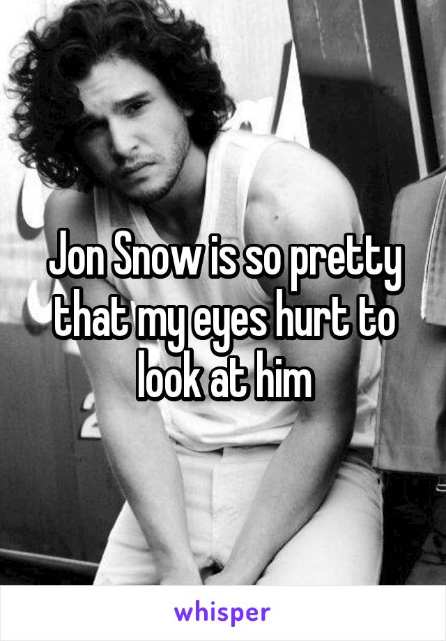 Jon Snow is so pretty that my eyes hurt to look at him