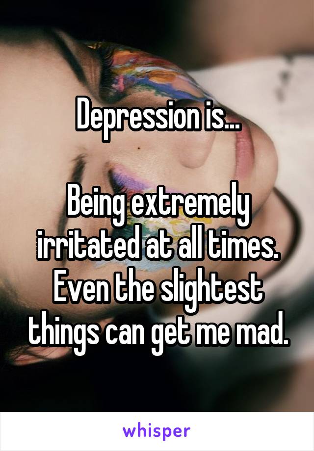 Depression is...

Being extremely irritated at all times. Even the slightest things can get me mad.