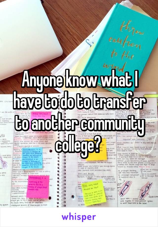 Anyone know what I have to do to transfer to another community college? 