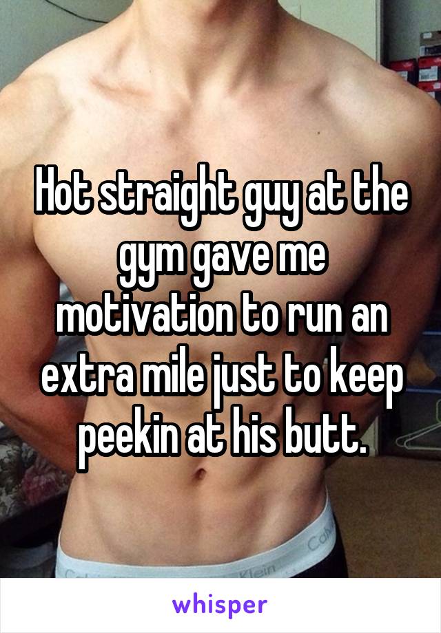 Hot straight guy at the gym gave me motivation to run an extra mile just to keep peekin at his butt.