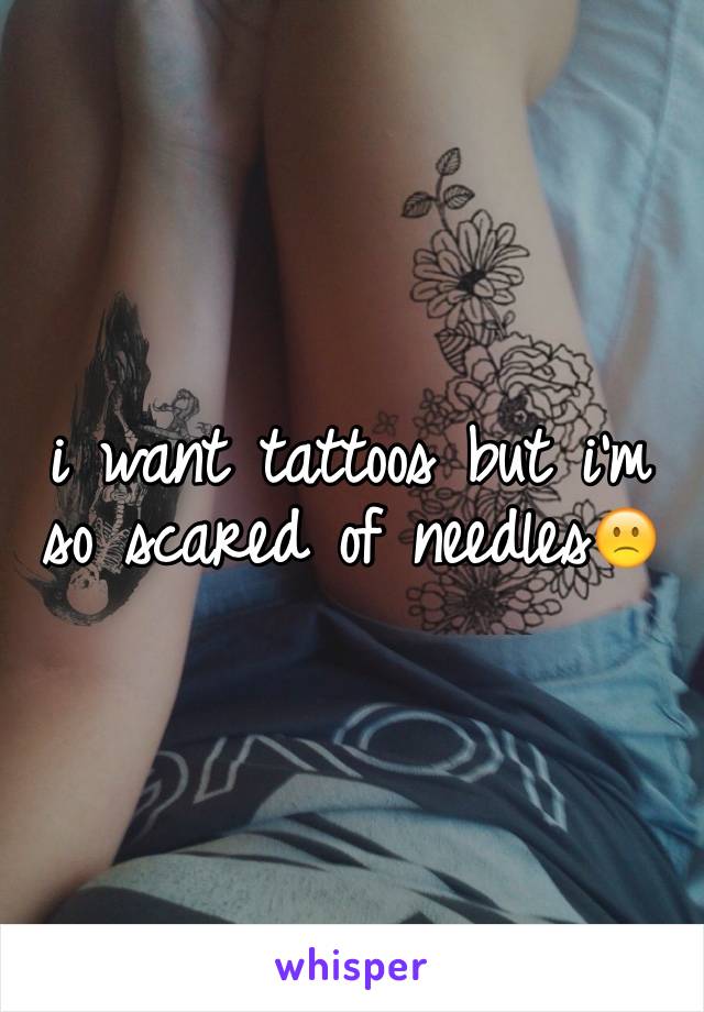 i want tattoos but i'm so scared of needlesðŸ™�