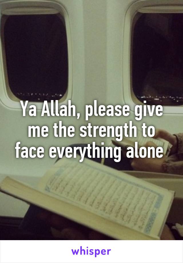Ya Allah, please give me the strength to face everything alone 