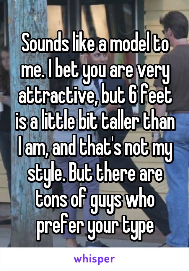 Sounds like a model to me. I bet you are very attractive, but 6 feet is a little bit taller than I am, and that's not my style. But there are tons of guys who prefer your type